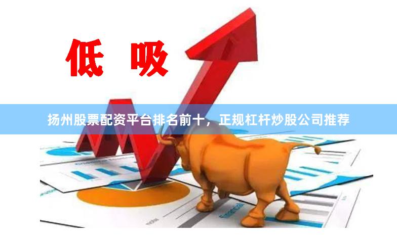 扬州股票配资平台排名前十，正规杠杆炒股公司推荐