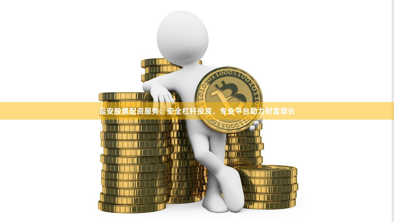 延安股票配资服务：安全杠杆投资，专业平台助力财富增长