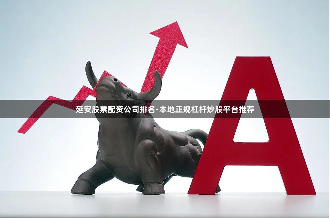 延安股票配资公司排名-本地正规杠杆炒股平台推荐