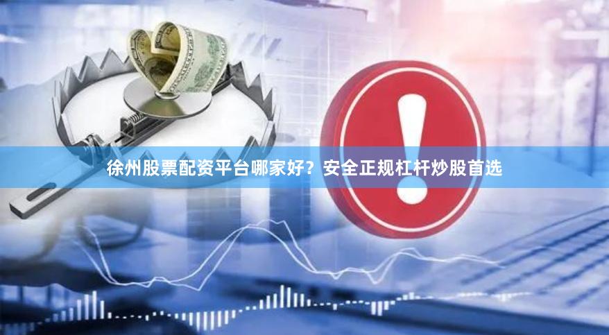 徐州股票配资平台哪家好？安全正规杠杆炒股首选