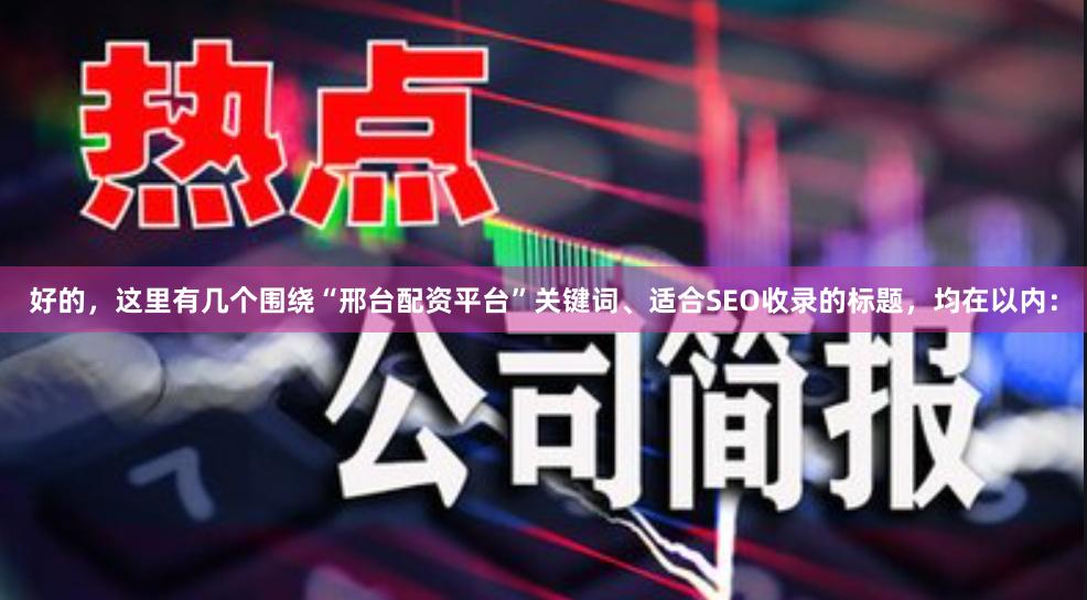 好的,这里有几个围绕“邢台配资平台”关键词、适合SEO收录的标题,均在以内:
