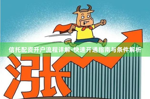 信托配资开户流程详解-快速开通指南与条件解析