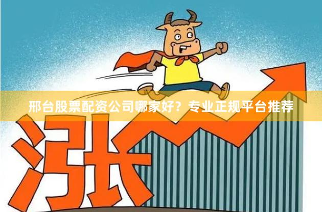 邢台股票配资公司哪家好？专业正规平台推荐