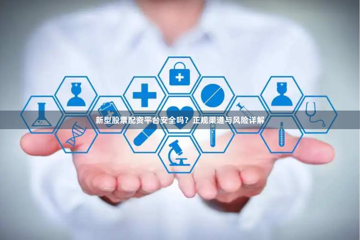 新型股票配资平台安全吗？正规渠道与风险详解
