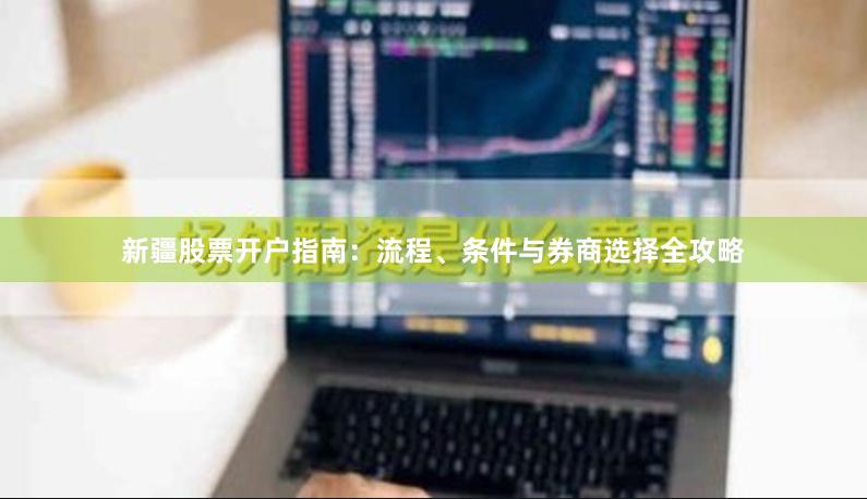 新疆股票开户指南：流程、条件与券商选择全攻略