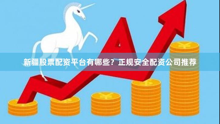 新疆股票配资平台有哪些？正规安全配资公司推荐