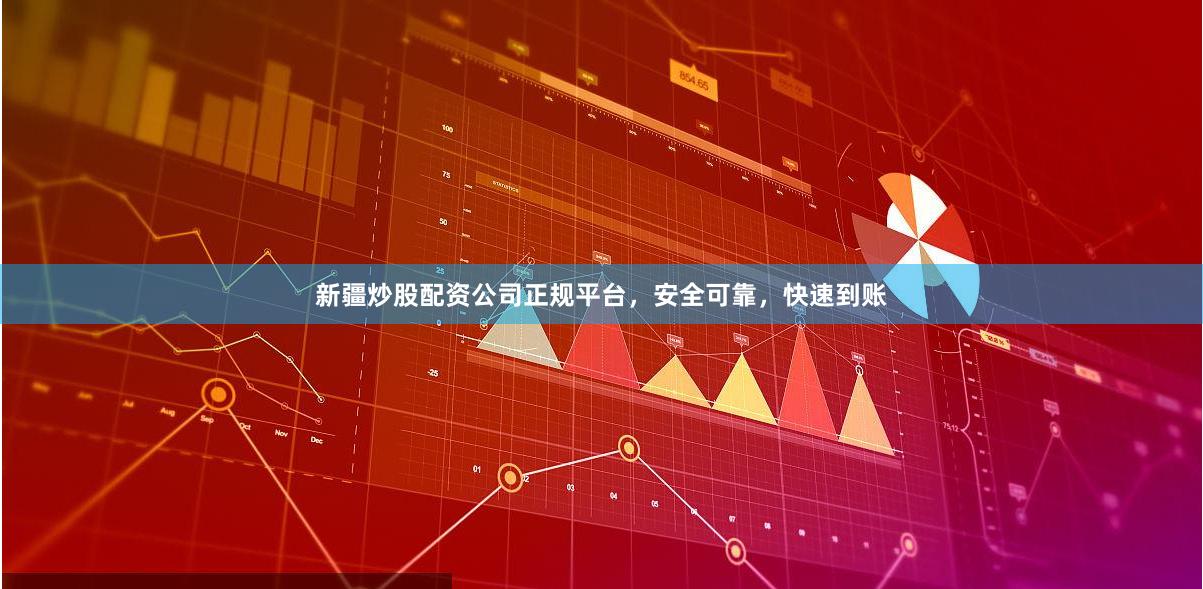 新疆炒股配资公司正规平台，安全可靠，快速到账