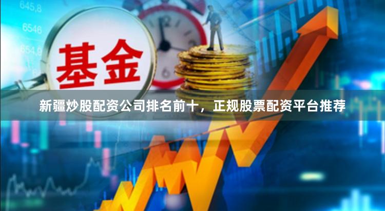 新疆炒股配资公司排名前十，正规股票配资平台推荐