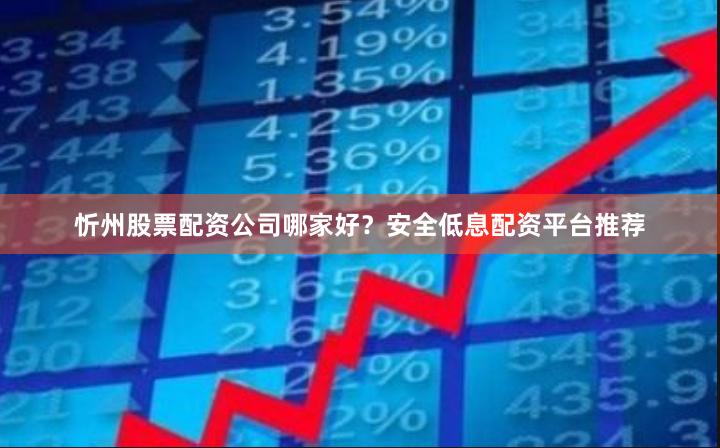 忻州股票配资公司哪家好？安全低息配资平台推荐