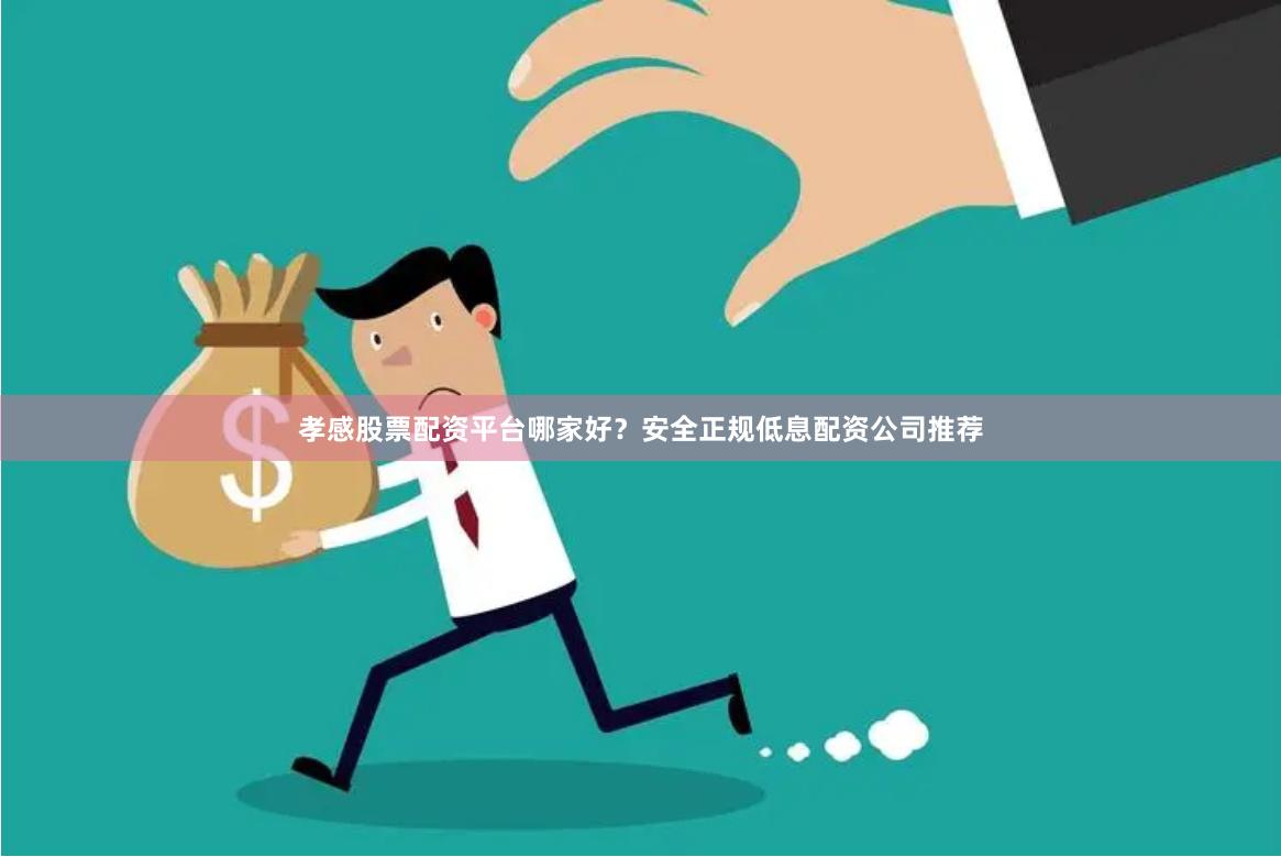 孝感股票配资平台哪家好？安全正规低息配资公司推荐