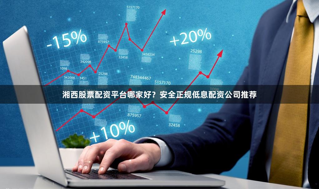 湘西股票配资平台哪家好?安全正规低息配资公司推荐