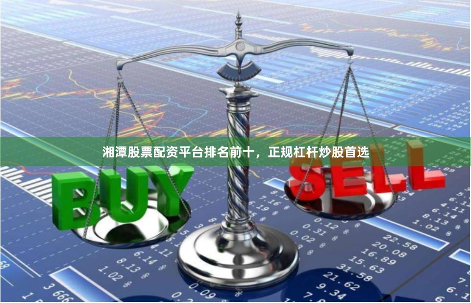 湘潭股票配资平台排名前十，正规杠杆炒股首选