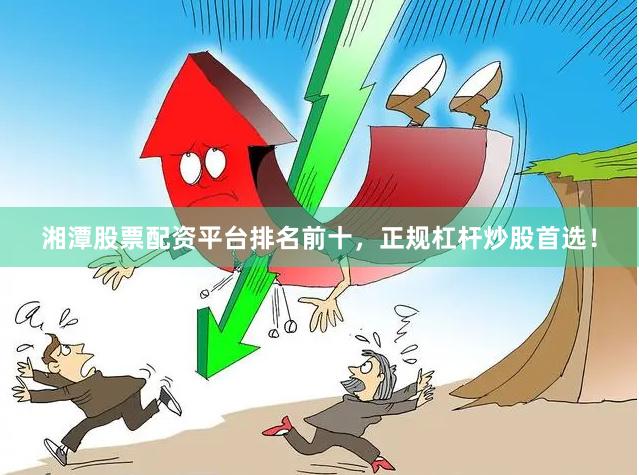 湘潭股票配资平台排名前十，正规杠杆炒股首选！