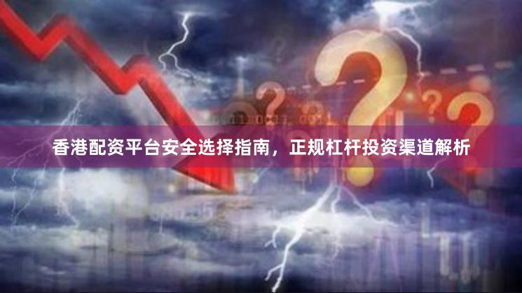 香港配资平台安全选择指南，正规杠杆投资渠道解析