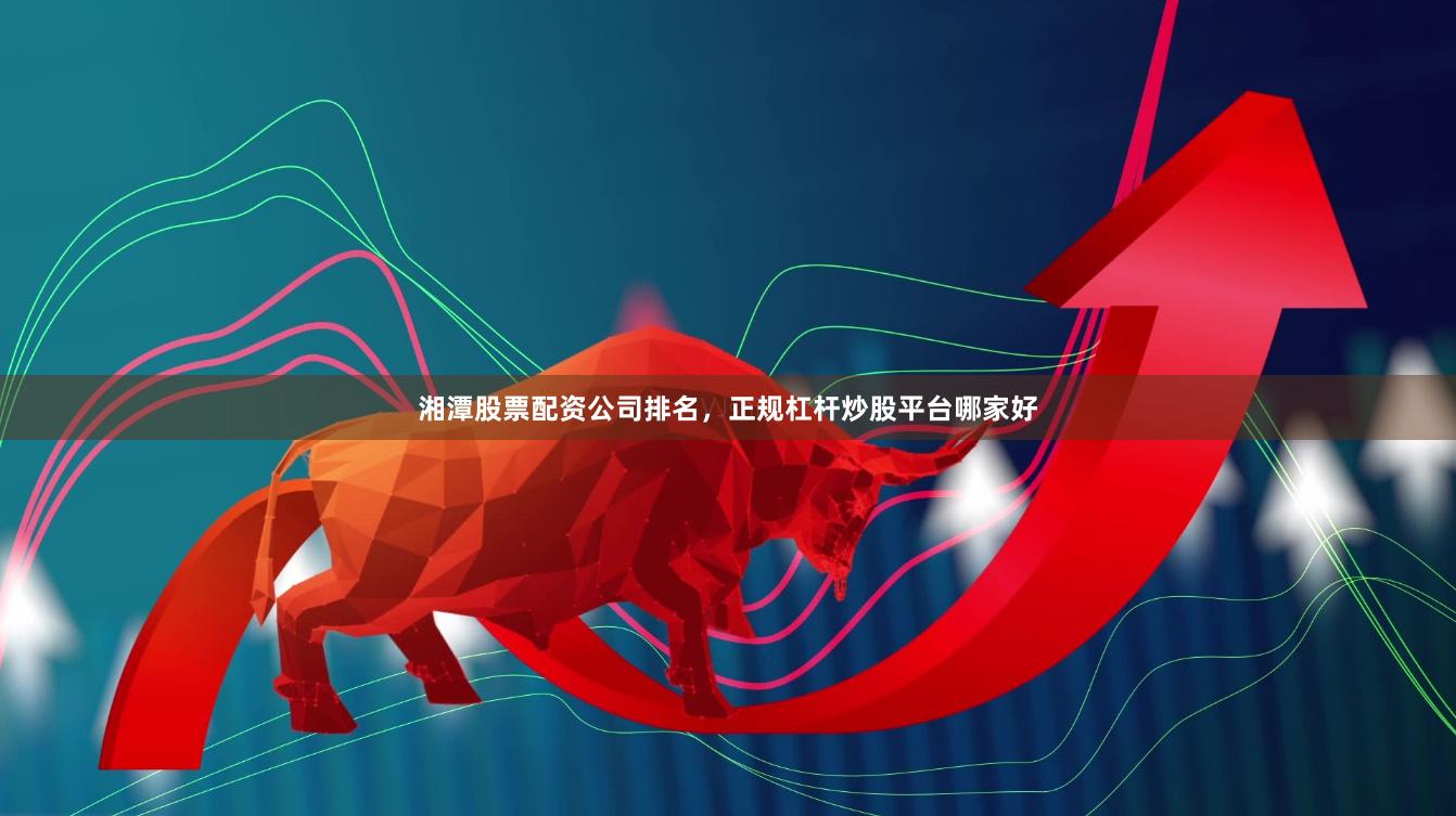 湘潭股票配资公司排名，正规杠杆炒股平台哪家好