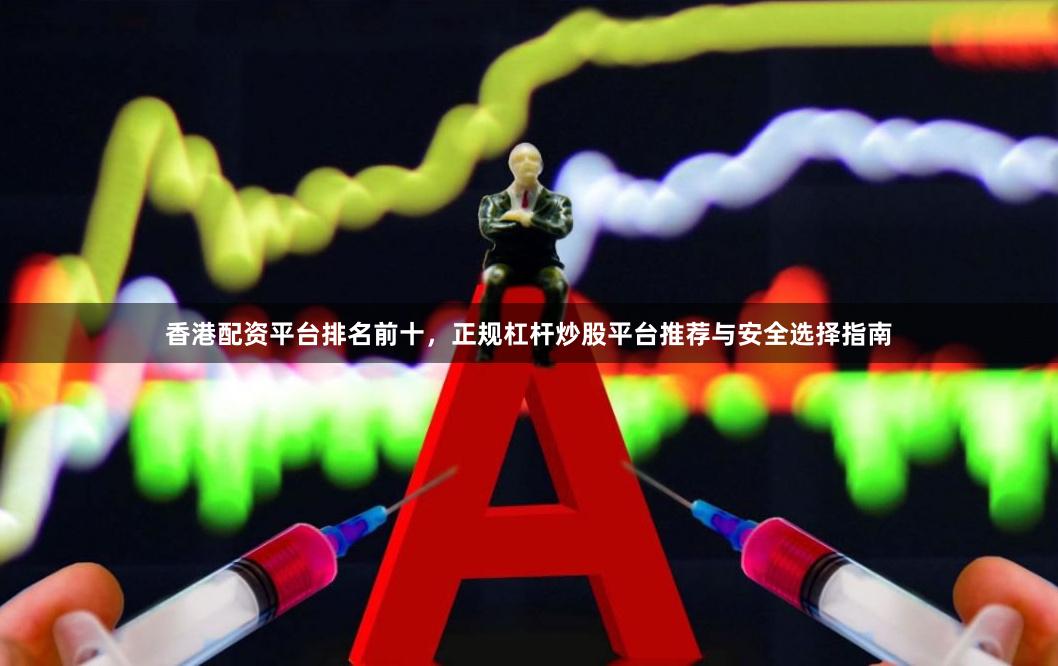 香港配资平台排名前十，正规杠杆炒股平台推荐与安全选择指南
