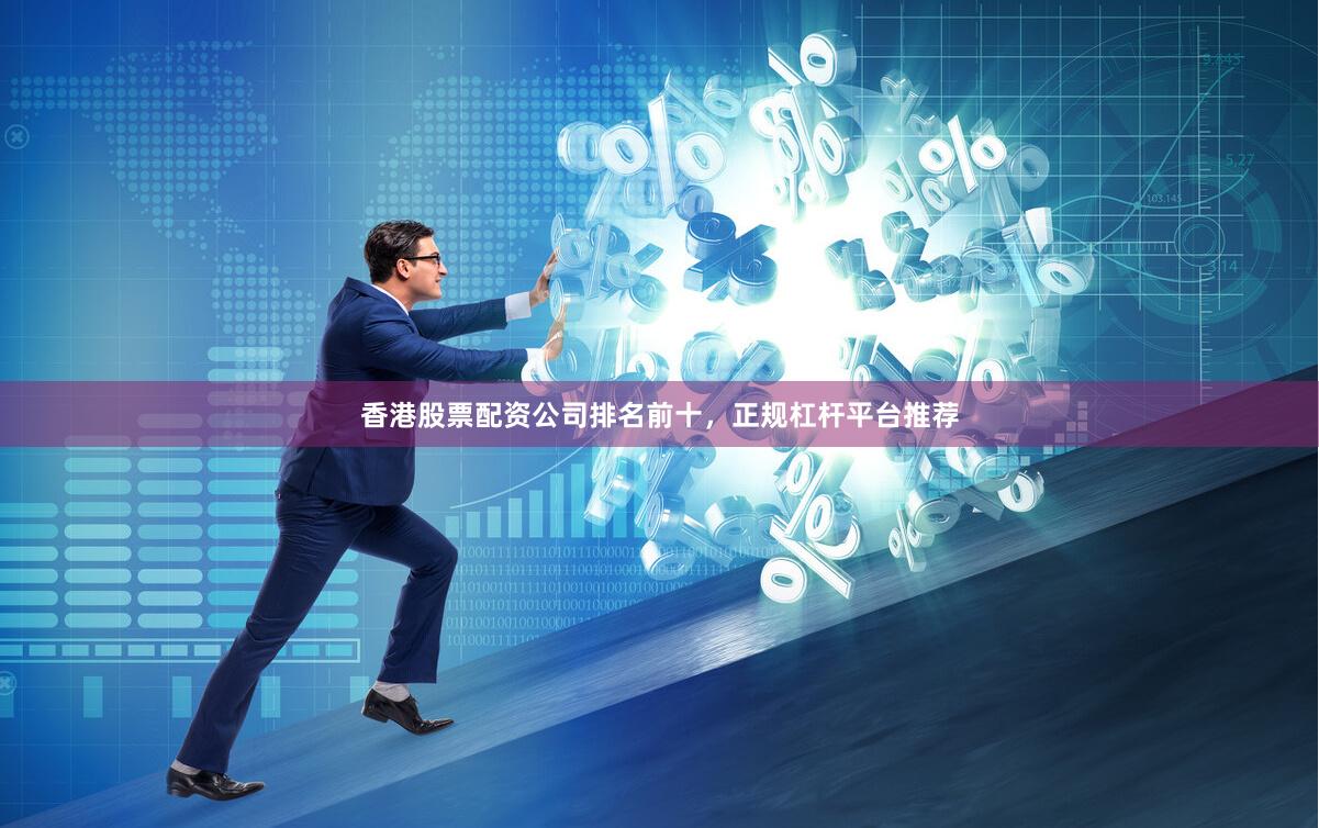 香港股票配资公司排名前十，正规杠杆平台推荐