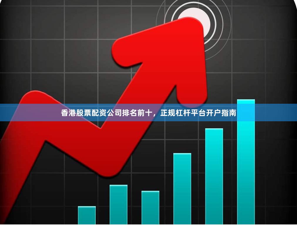 香港股票配资公司排名前十，正规杠杆平台开户指南