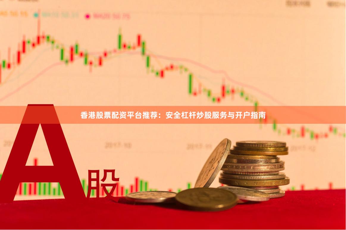 香港股票配资平台推荐：安全杠杆炒股服务与开户指南