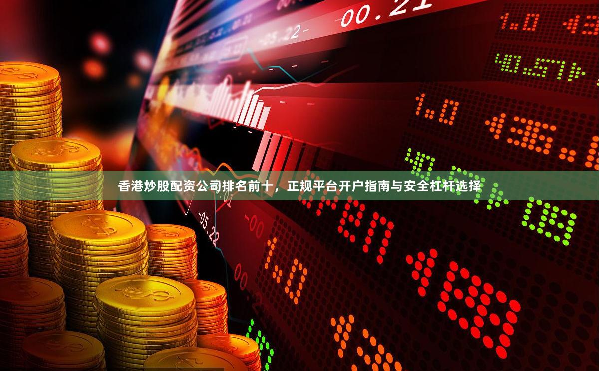 香港炒股配资公司排名前十，正规平台开户指南与安全杠杆选择