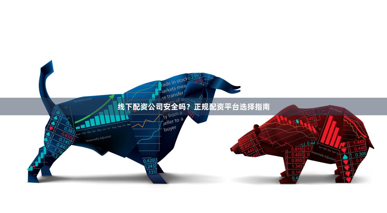 线下配资公司安全吗？正规配资平台选择指南
