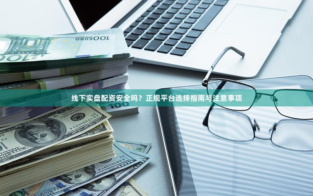 线下实盘配资安全吗？正规平台选择指南与注意事项