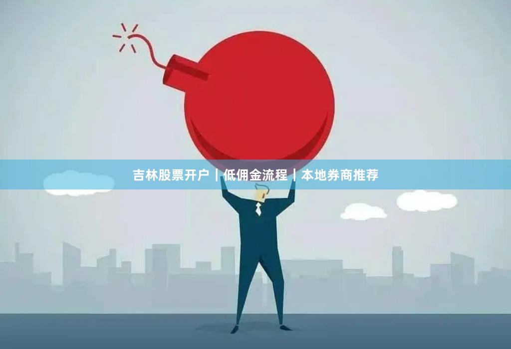 吉林股票开户｜低佣金流程｜本地券商推荐