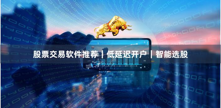 股票交易软件推荐｜低延迟开户｜智能选股