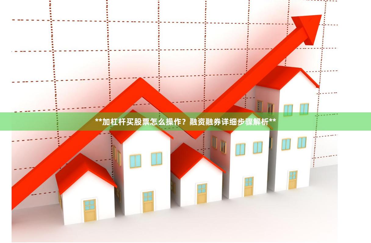**加杠杆买股票怎么操作?融资融券详细步骤解析**