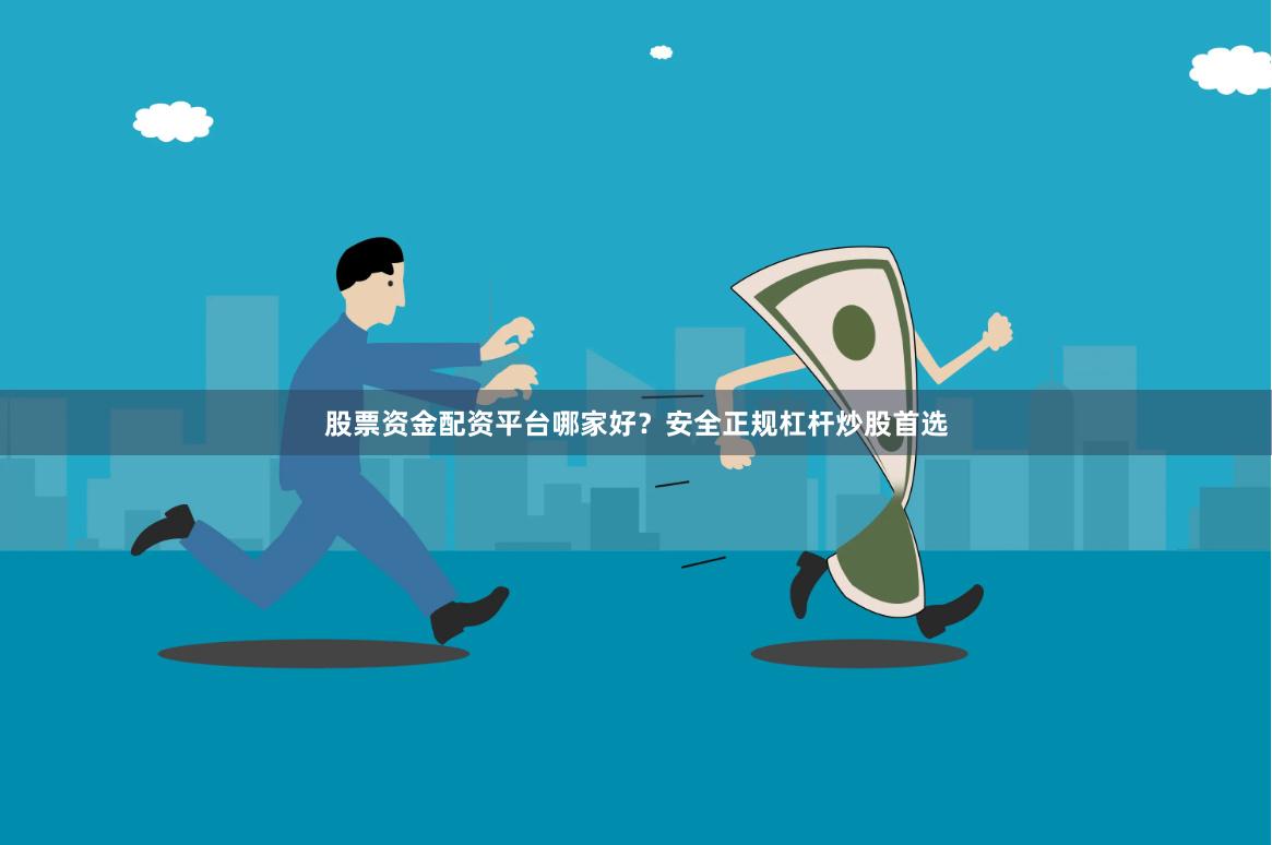 股票资金配资平台哪家好？安全正规杠杆炒股首选