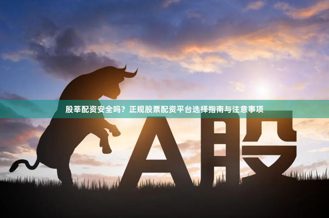 股莘配资安全吗？正规股票配资平台选择指南与注意事项