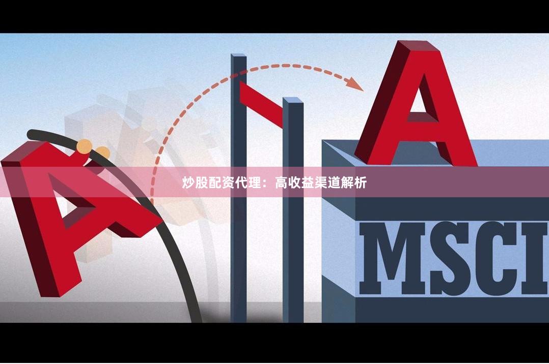 炒股配资代理：高收益渠道解析