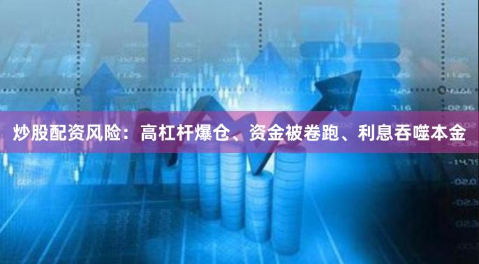 炒股配资风险：高杠杆爆仓、资金被卷跑、利息吞噬本金