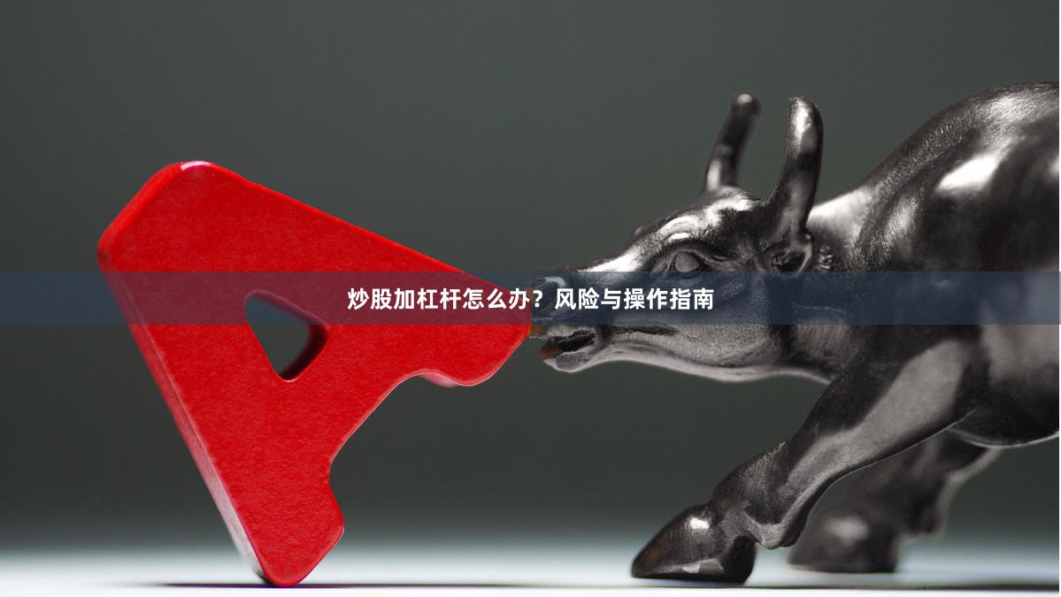 炒股加杠杆怎么办？风险与操作指南