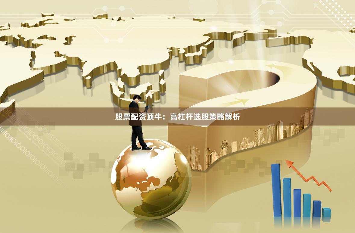 股票配资顶牛：高杠杆选股策略解析