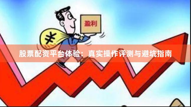 股票配资平台体验:真实操作评测与避坑指南