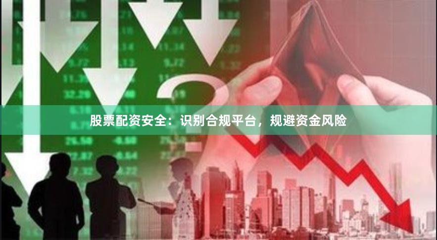 股票配资安全：识别合规平台，规避资金风险