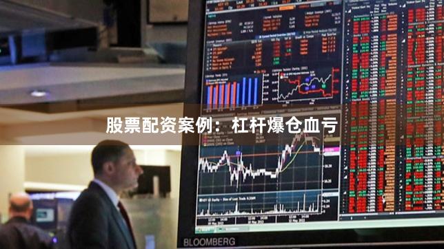 股票配资案例：杠杆爆仓血亏