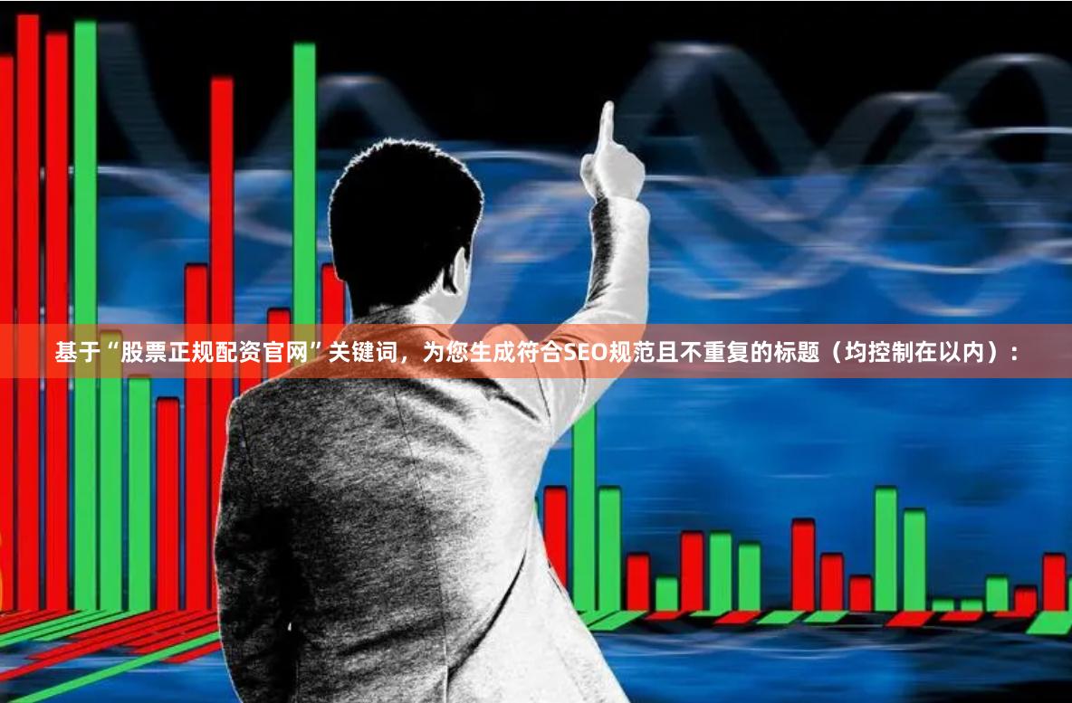 基于“股票正规配资官网”关键词，为您生成符合SEO规范且不重复的标题（均控制在以内）：