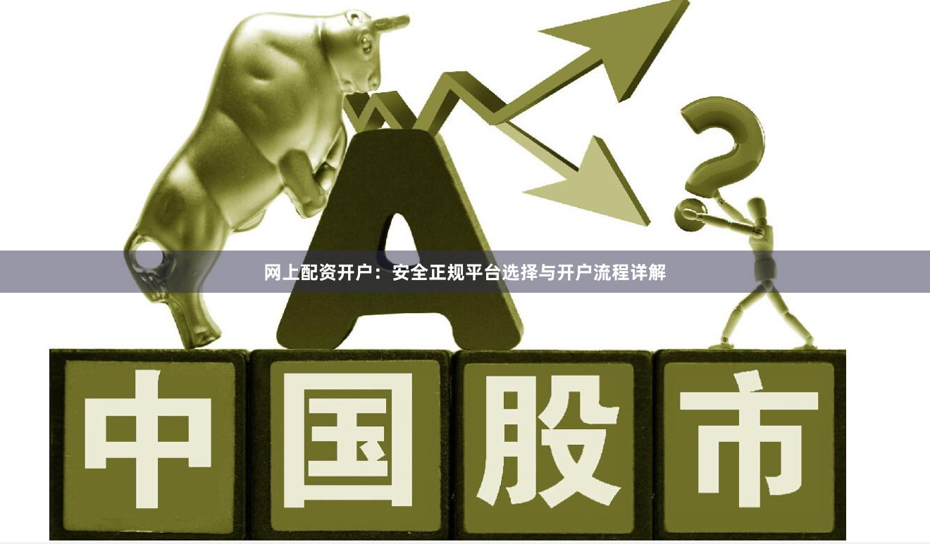 网上配资开户：安全正规平台选择与开户流程详解