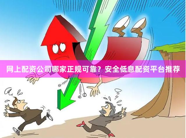 网上配资公司哪家正规可靠？安全低息配资平台推荐