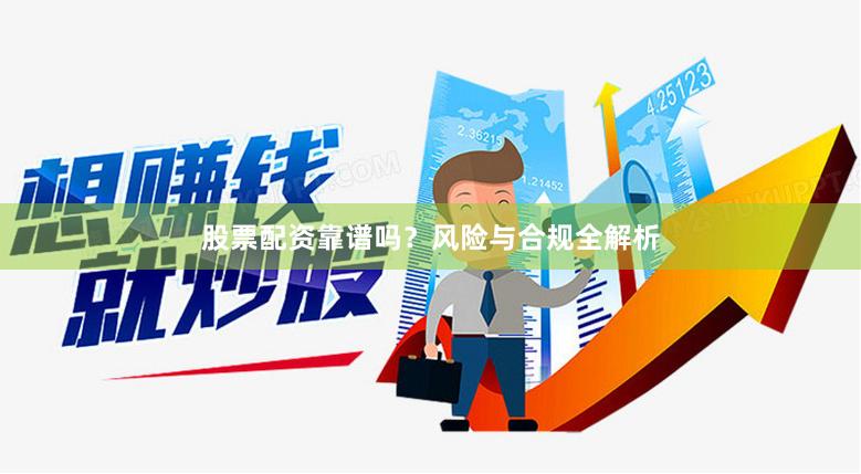 股票配资靠谱吗？风险与合规全解析