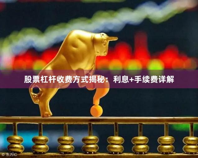 股票杠杆收费方式揭秘：利息+手续费详解