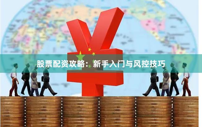 股票配资攻略：新手入门与风控技巧