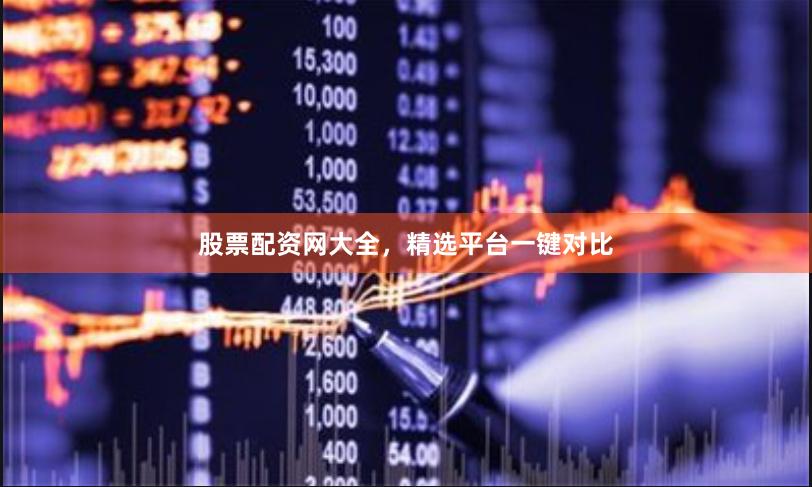 股票配资网大全，精选平台一键对比