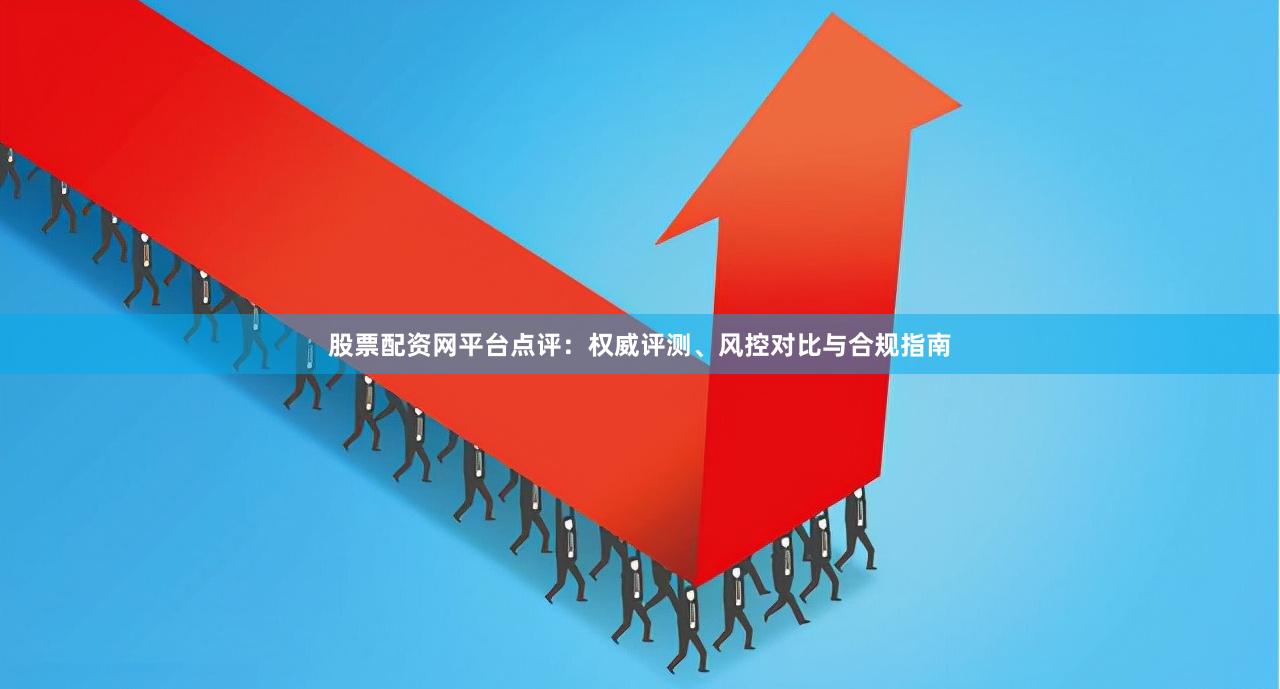 股票配资网平台点评：权威评测、风控对比与合规指南