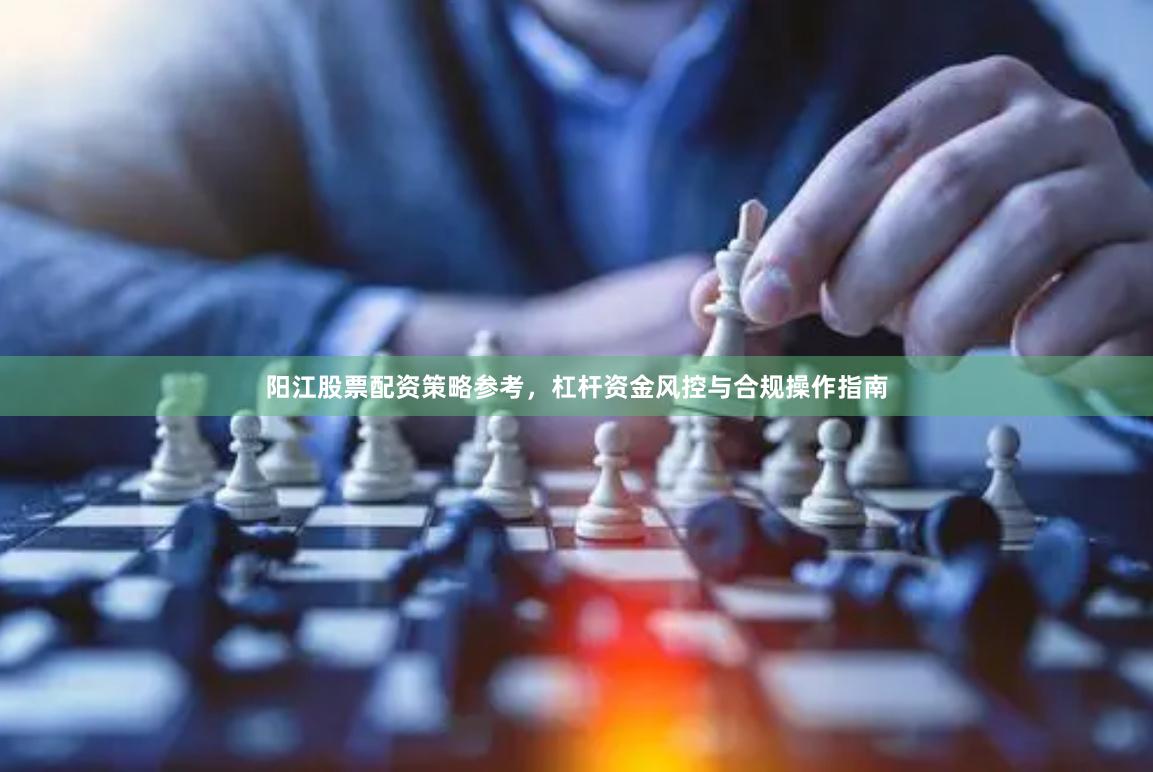 阳江股票配资策略参考，杠杆资金风控与合规操作指南