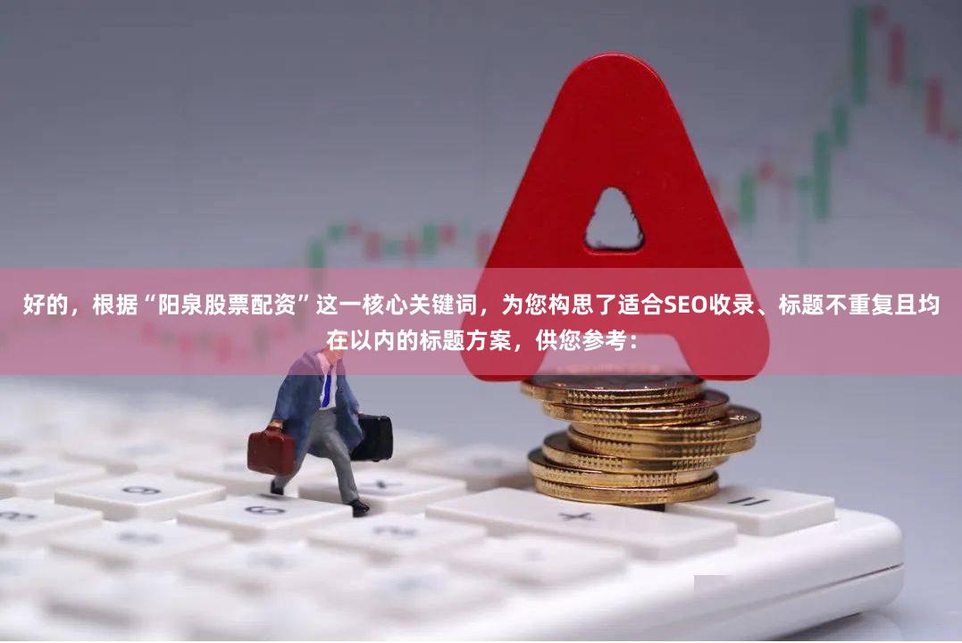 好的，根据“阳泉股票配资”这一核心关键词，为您构思了适合SEO收录、标题不重复且均在以内的标题方案，供您参考：