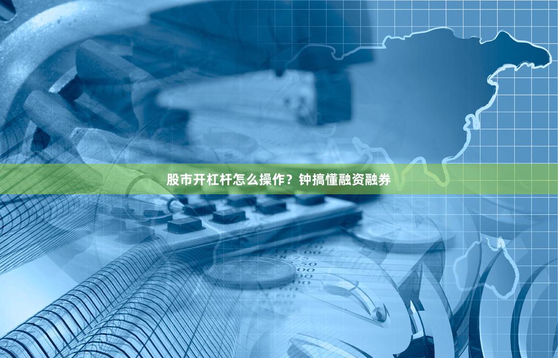 股市开杠杆怎么操作？钟搞懂融资融券