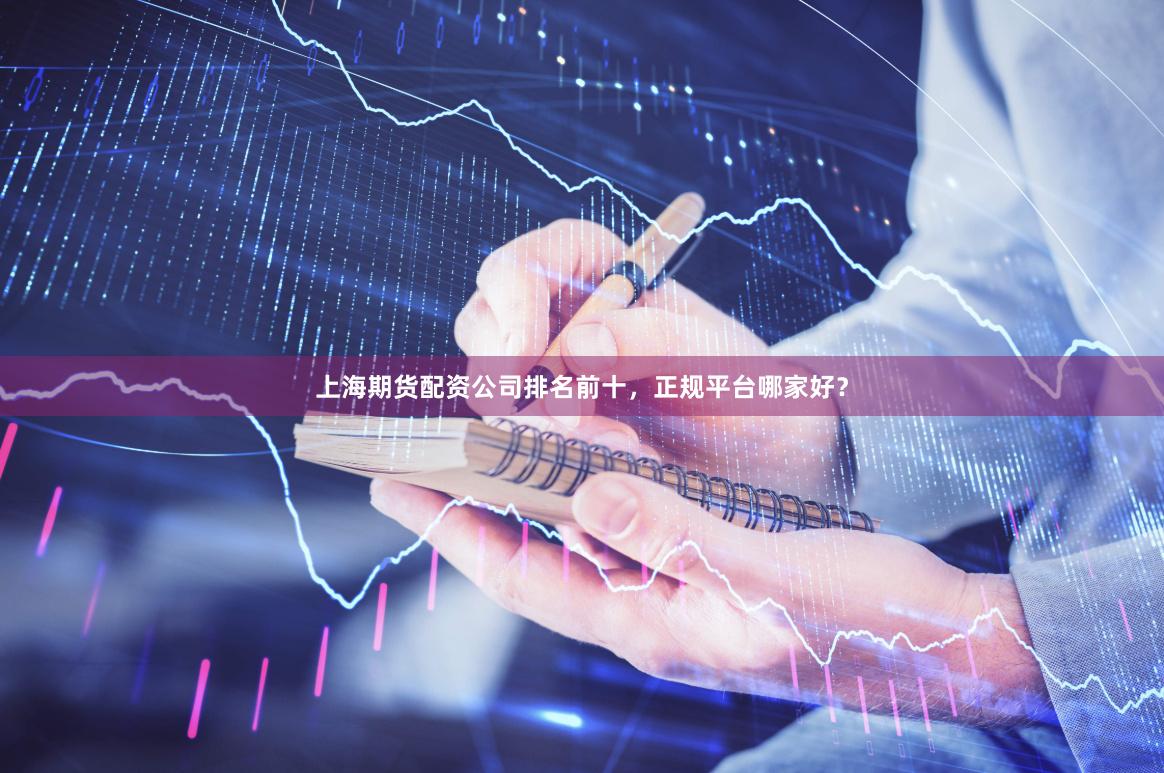 上海期货配资公司排名前十，正规平台哪家好？